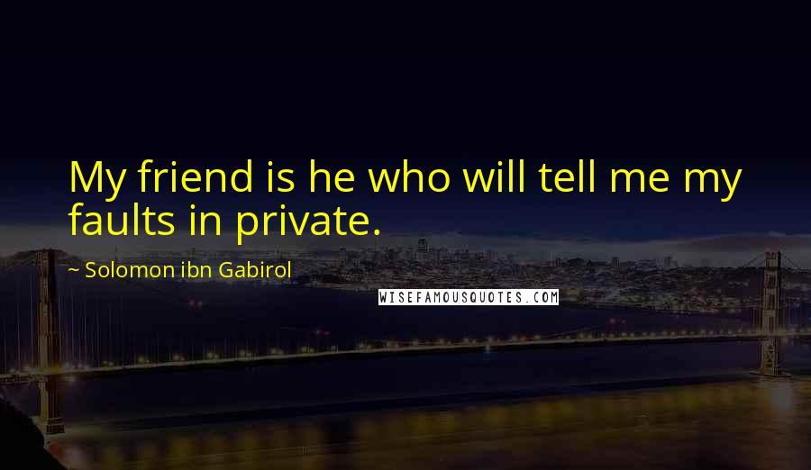 Solomon Ibn Gabirol Quotes: My friend is he who will tell me my faults in private.