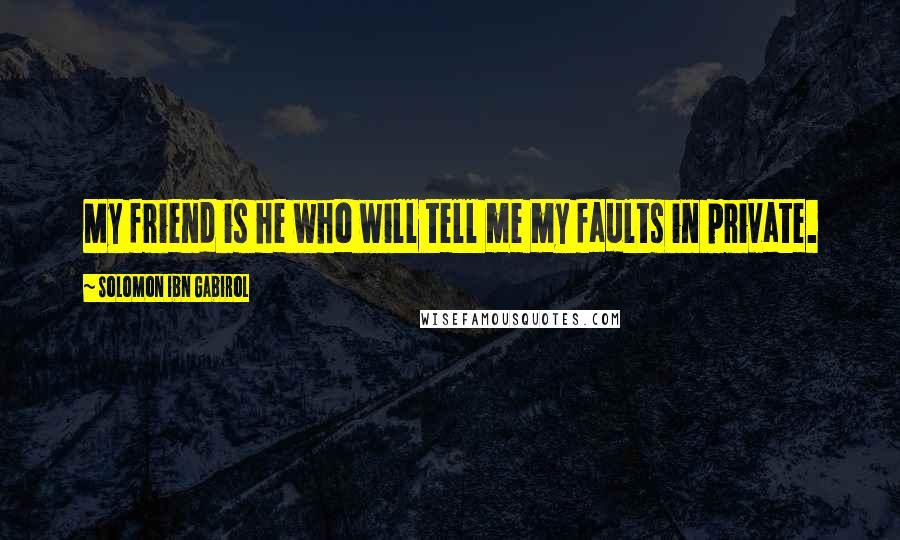 Solomon Ibn Gabirol Quotes: My friend is he who will tell me my faults in private.