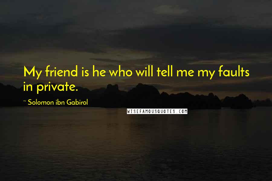 Solomon Ibn Gabirol Quotes: My friend is he who will tell me my faults in private.