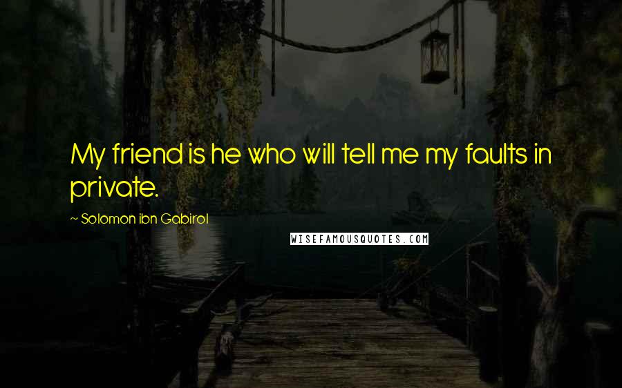 Solomon Ibn Gabirol Quotes: My friend is he who will tell me my faults in private.