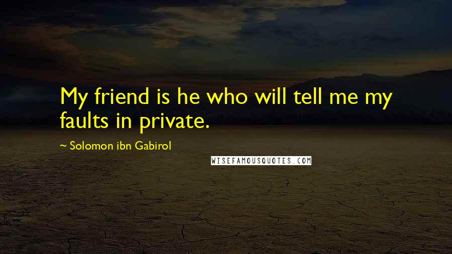 Solomon Ibn Gabirol Quotes: My friend is he who will tell me my faults in private.