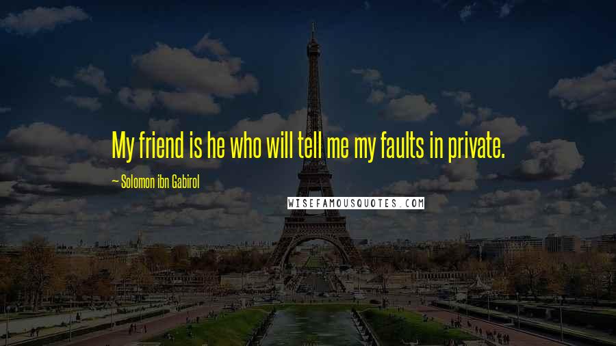 Solomon Ibn Gabirol Quotes: My friend is he who will tell me my faults in private.