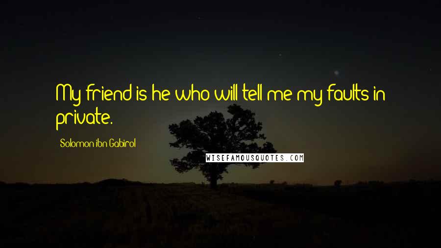 Solomon Ibn Gabirol Quotes: My friend is he who will tell me my faults in private.