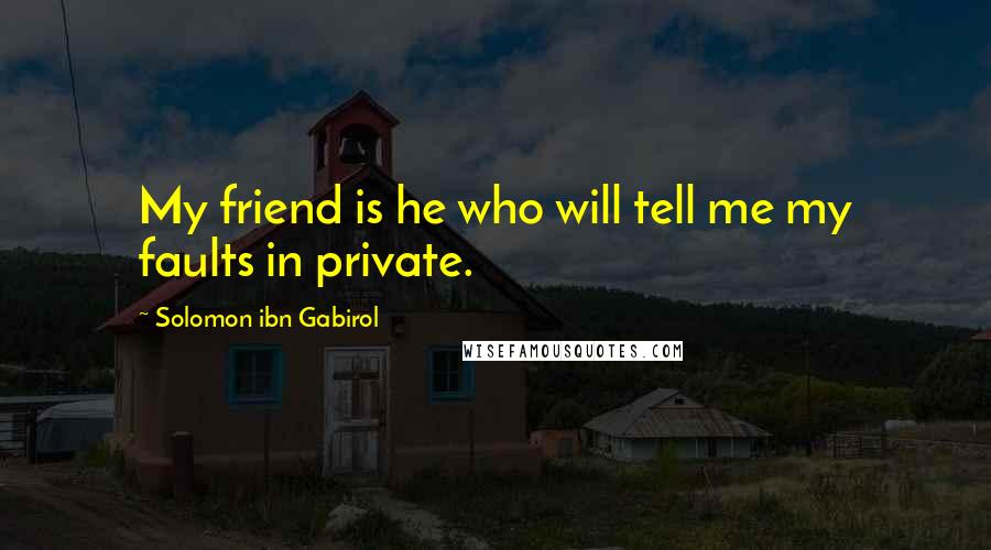 Solomon Ibn Gabirol Quotes: My friend is he who will tell me my faults in private.