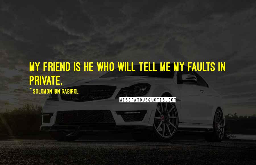Solomon Ibn Gabirol Quotes: My friend is he who will tell me my faults in private.