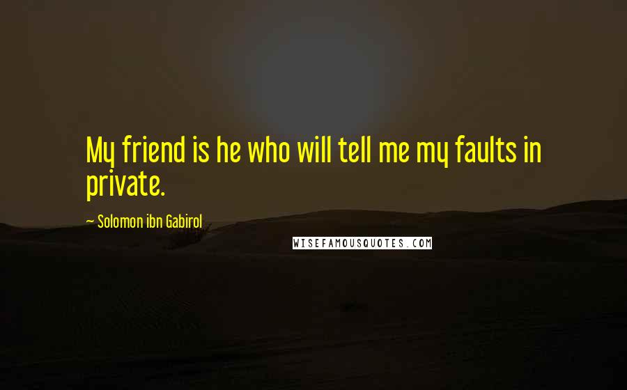 Solomon Ibn Gabirol Quotes: My friend is he who will tell me my faults in private.
