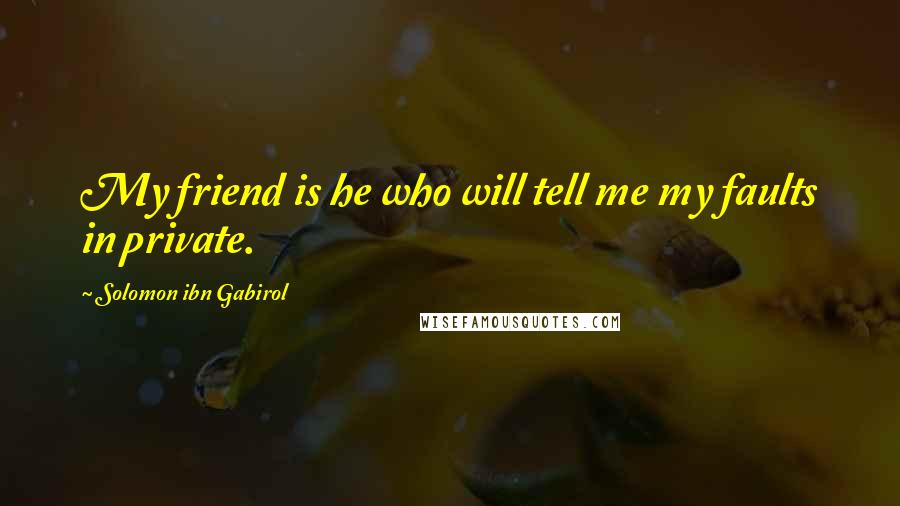 Solomon Ibn Gabirol Quotes: My friend is he who will tell me my faults in private.