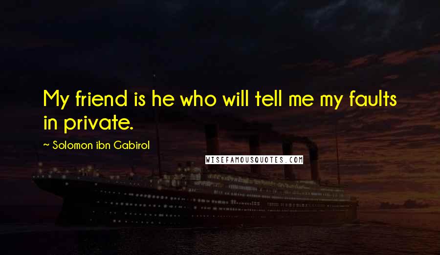 Solomon Ibn Gabirol Quotes: My friend is he who will tell me my faults in private.