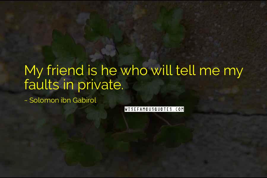 Solomon Ibn Gabirol Quotes: My friend is he who will tell me my faults in private.