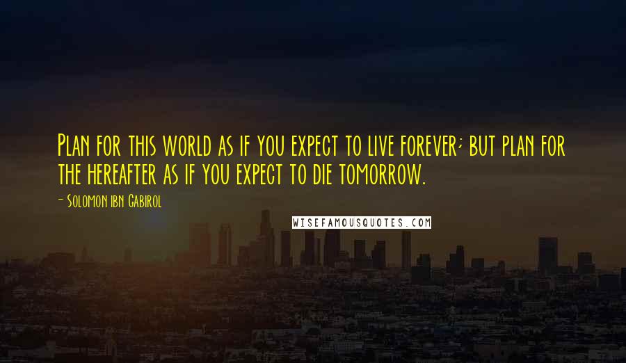 Solomon Ibn Gabirol Quotes: Plan for this world as if you expect to live forever; but plan for the hereafter as if you expect to die tomorrow.