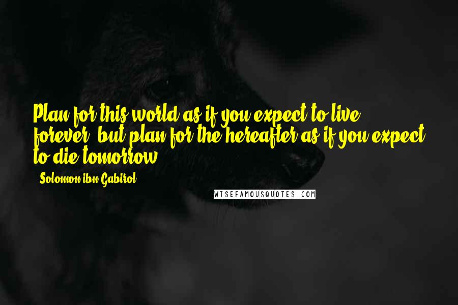 Solomon Ibn Gabirol Quotes: Plan for this world as if you expect to live forever; but plan for the hereafter as if you expect to die tomorrow.