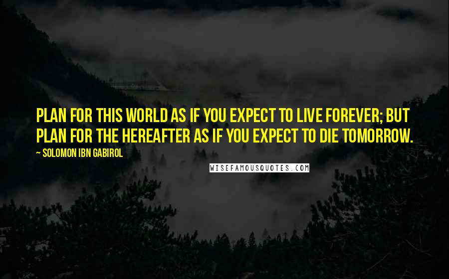 Solomon Ibn Gabirol Quotes: Plan for this world as if you expect to live forever; but plan for the hereafter as if you expect to die tomorrow.