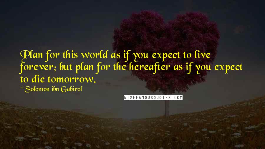 Solomon Ibn Gabirol Quotes: Plan for this world as if you expect to live forever; but plan for the hereafter as if you expect to die tomorrow.