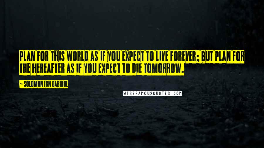 Solomon Ibn Gabirol Quotes: Plan for this world as if you expect to live forever; but plan for the hereafter as if you expect to die tomorrow.