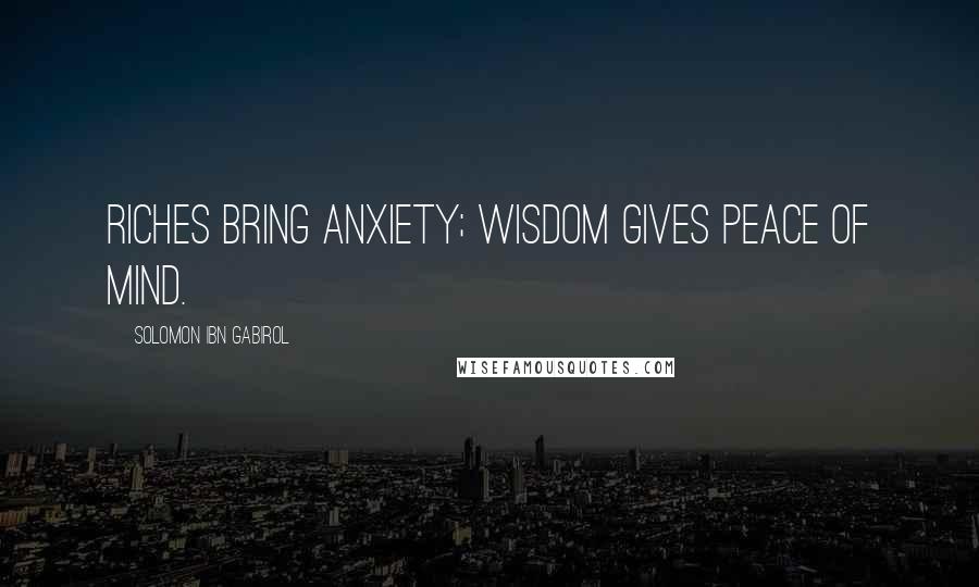 Solomon Ibn Gabirol Quotes: Riches bring anxiety; wisdom gives peace of mind.