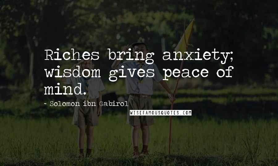 Solomon Ibn Gabirol Quotes: Riches bring anxiety; wisdom gives peace of mind.