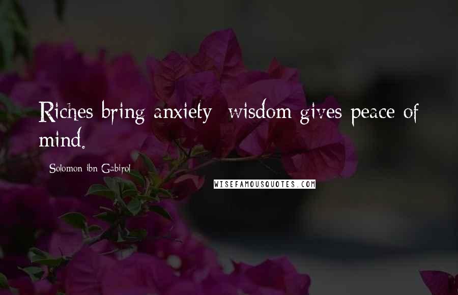 Solomon Ibn Gabirol Quotes: Riches bring anxiety; wisdom gives peace of mind.