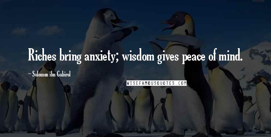 Solomon Ibn Gabirol Quotes: Riches bring anxiety; wisdom gives peace of mind.