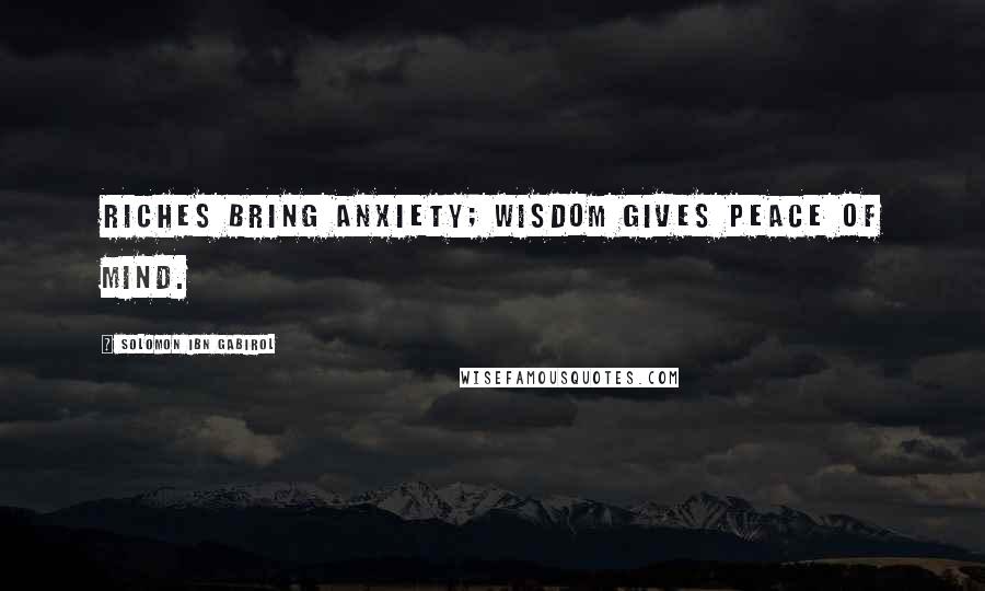 Solomon Ibn Gabirol Quotes: Riches bring anxiety; wisdom gives peace of mind.