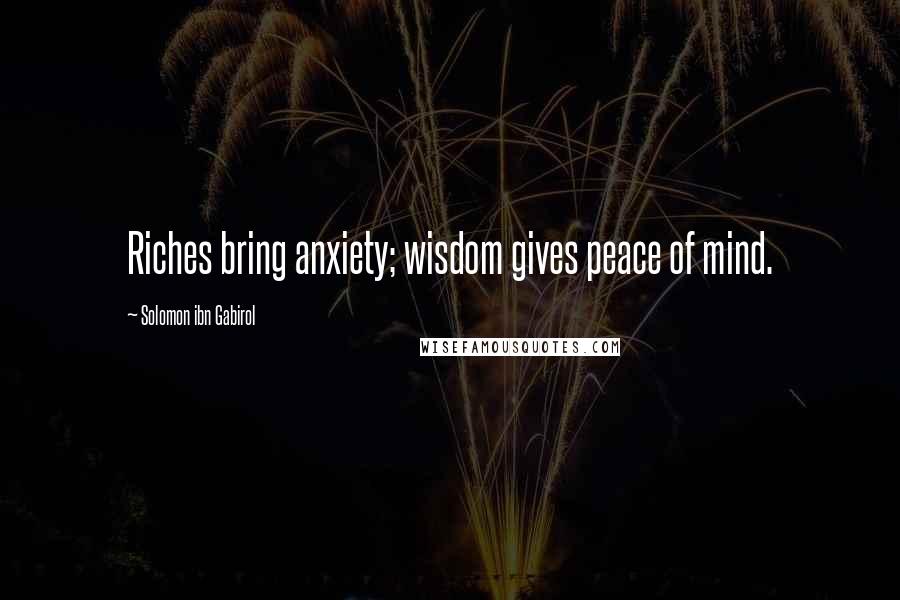 Solomon Ibn Gabirol Quotes: Riches bring anxiety; wisdom gives peace of mind.