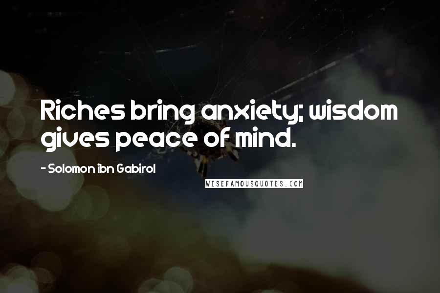 Solomon Ibn Gabirol Quotes: Riches bring anxiety; wisdom gives peace of mind.