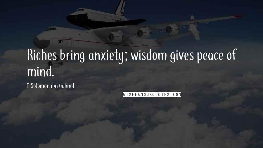 Solomon Ibn Gabirol Quotes: Riches bring anxiety; wisdom gives peace of mind.