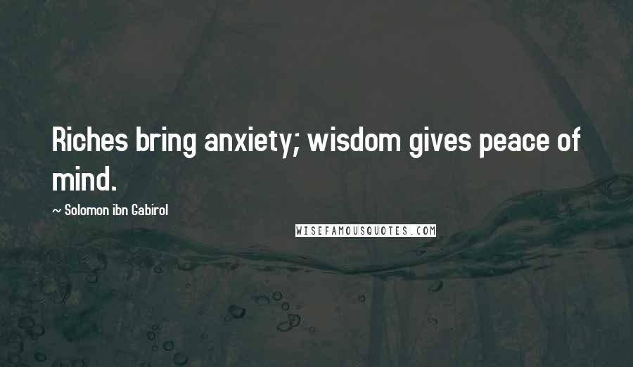 Solomon Ibn Gabirol Quotes: Riches bring anxiety; wisdom gives peace of mind.