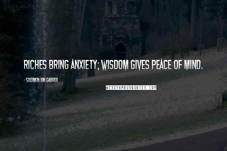 Solomon Ibn Gabirol Quotes: Riches bring anxiety; wisdom gives peace of mind.