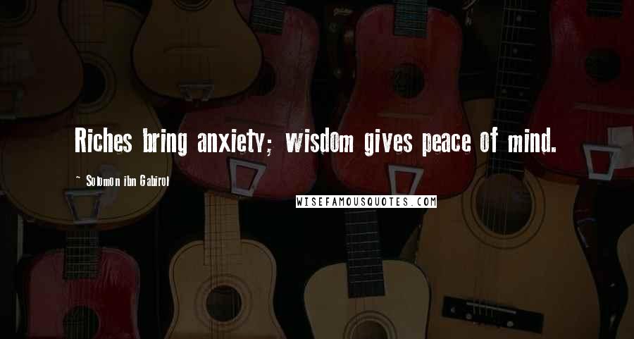 Solomon Ibn Gabirol Quotes: Riches bring anxiety; wisdom gives peace of mind.