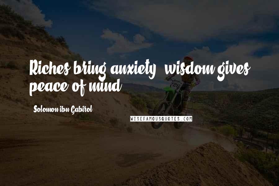 Solomon Ibn Gabirol Quotes: Riches bring anxiety; wisdom gives peace of mind.