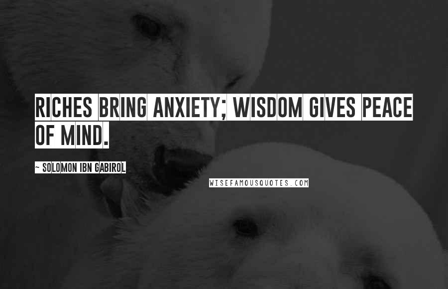 Solomon Ibn Gabirol Quotes: Riches bring anxiety; wisdom gives peace of mind.