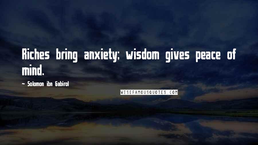 Solomon Ibn Gabirol Quotes: Riches bring anxiety; wisdom gives peace of mind.