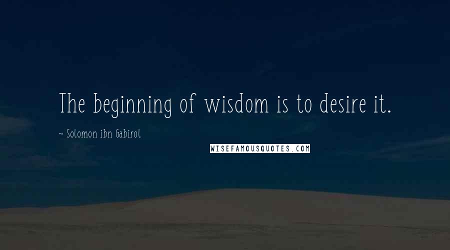 Solomon Ibn Gabirol Quotes: The beginning of wisdom is to desire it.