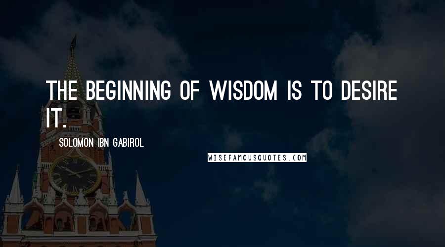 Solomon Ibn Gabirol Quotes: The beginning of wisdom is to desire it.