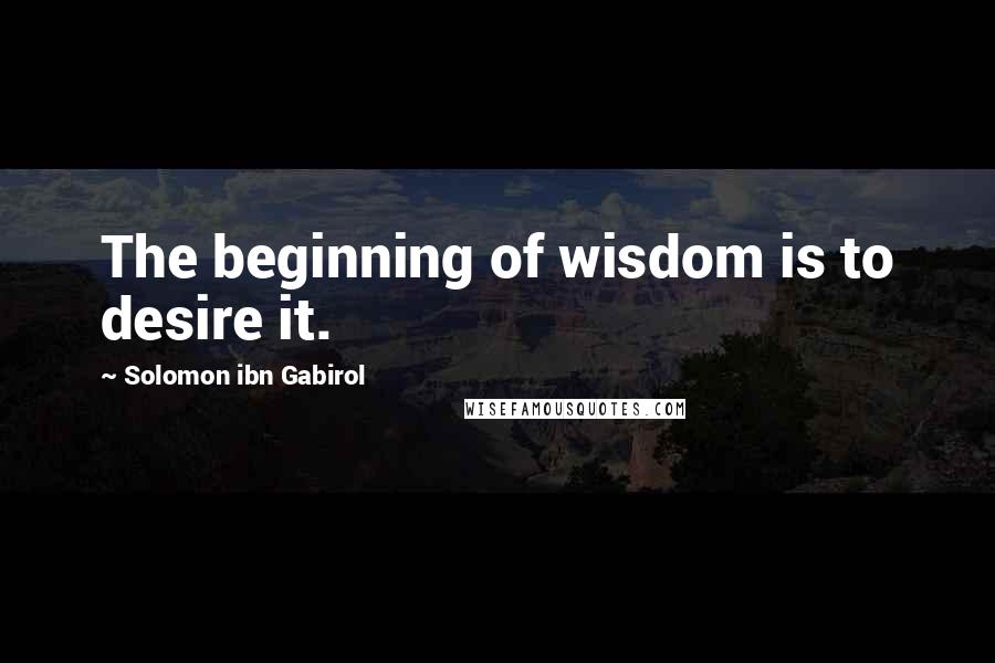 Solomon Ibn Gabirol Quotes: The beginning of wisdom is to desire it.
