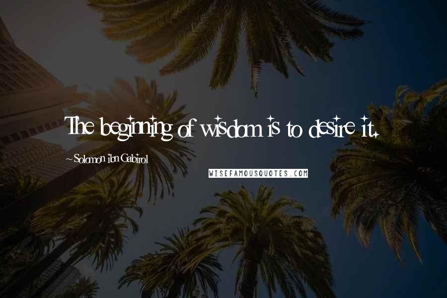 Solomon Ibn Gabirol Quotes: The beginning of wisdom is to desire it.