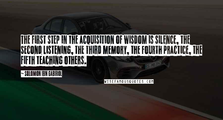 Solomon Ibn Gabirol Quotes: The first step in the acquisition of wisdom is silence, the second listening, the third memory, the fourth practice, the fifth teaching others.