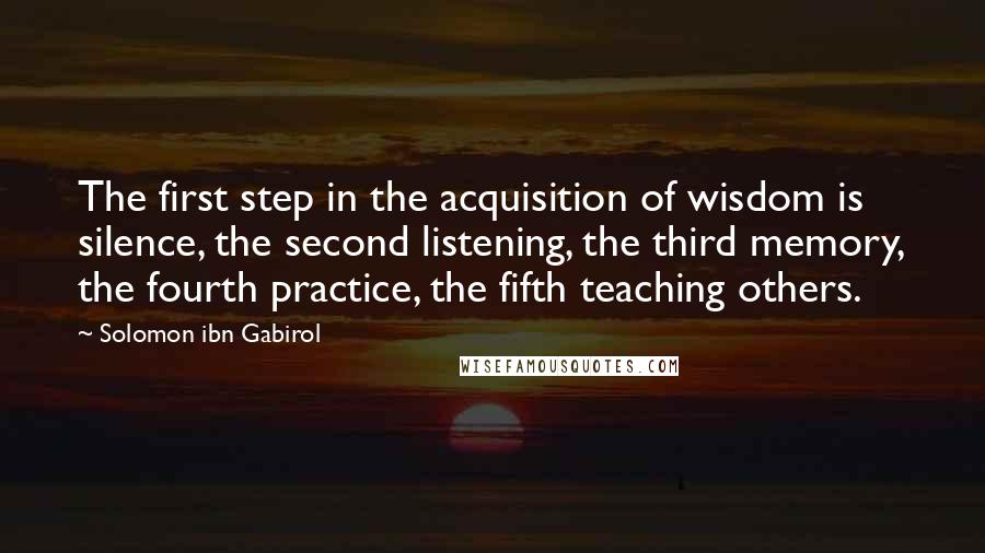 Solomon Ibn Gabirol Quotes: The first step in the acquisition of wisdom is silence, the second listening, the third memory, the fourth practice, the fifth teaching others.