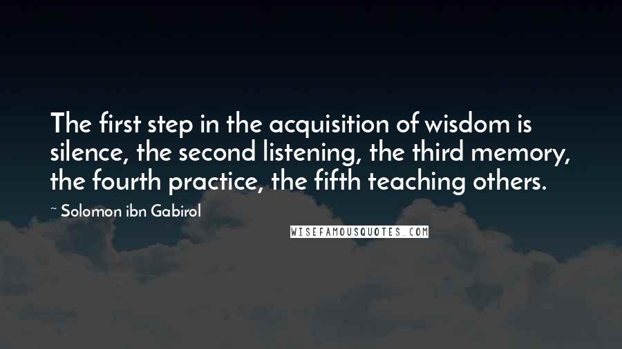 Solomon Ibn Gabirol Quotes: The first step in the acquisition of wisdom is silence, the second listening, the third memory, the fourth practice, the fifth teaching others.