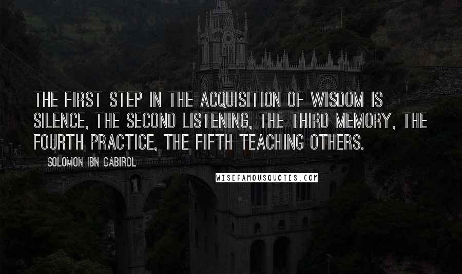 Solomon Ibn Gabirol Quotes: The first step in the acquisition of wisdom is silence, the second listening, the third memory, the fourth practice, the fifth teaching others.