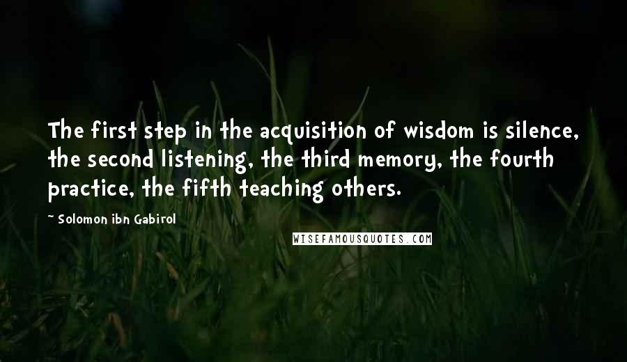 Solomon Ibn Gabirol Quotes: The first step in the acquisition of wisdom is silence, the second listening, the third memory, the fourth practice, the fifth teaching others.