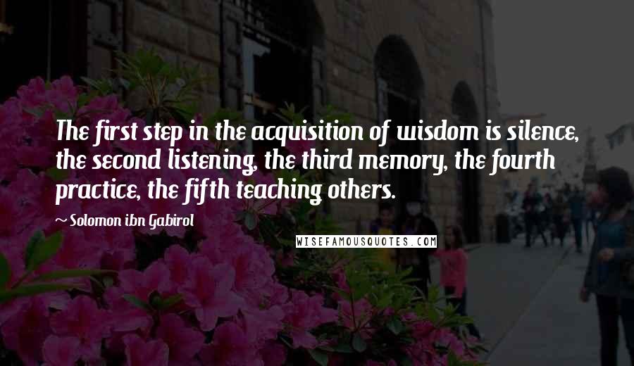 Solomon Ibn Gabirol Quotes: The first step in the acquisition of wisdom is silence, the second listening, the third memory, the fourth practice, the fifth teaching others.