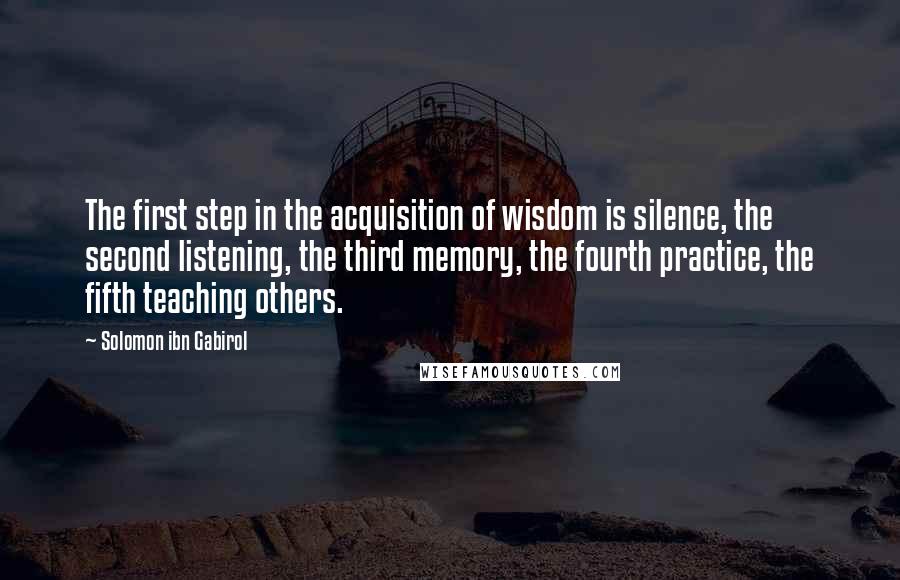 Solomon Ibn Gabirol Quotes: The first step in the acquisition of wisdom is silence, the second listening, the third memory, the fourth practice, the fifth teaching others.