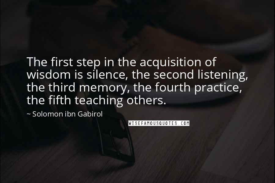 Solomon Ibn Gabirol Quotes: The first step in the acquisition of wisdom is silence, the second listening, the third memory, the fourth practice, the fifth teaching others.