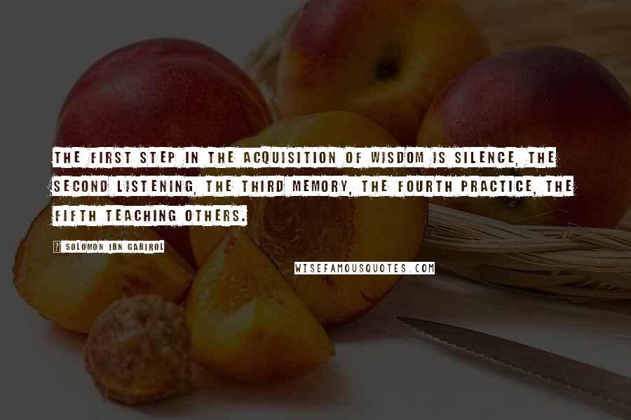 Solomon Ibn Gabirol Quotes: The first step in the acquisition of wisdom is silence, the second listening, the third memory, the fourth practice, the fifth teaching others.