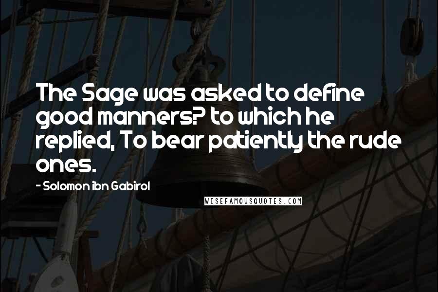 Solomon Ibn Gabirol Quotes: The Sage was asked to define good manners? to which he replied, To bear patiently the rude ones.