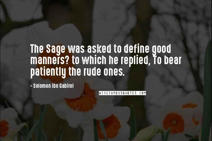 Solomon Ibn Gabirol Quotes: The Sage was asked to define good manners? to which he replied, To bear patiently the rude ones.