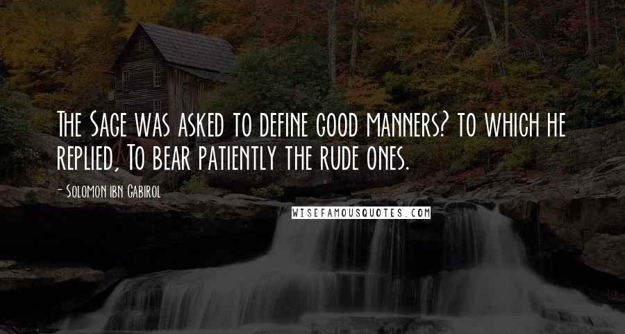 Solomon Ibn Gabirol Quotes: The Sage was asked to define good manners? to which he replied, To bear patiently the rude ones.