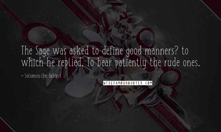 Solomon Ibn Gabirol Quotes: The Sage was asked to define good manners? to which he replied, To bear patiently the rude ones.