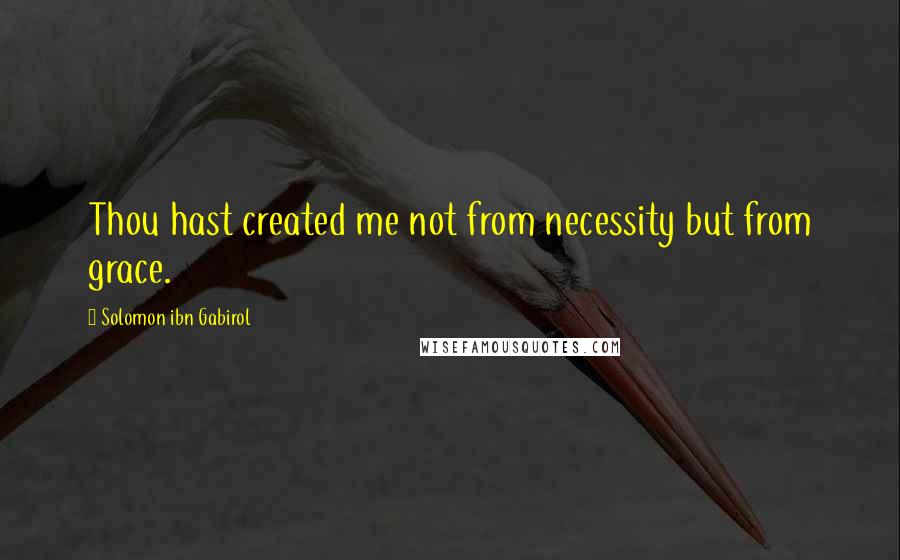 Solomon Ibn Gabirol Quotes: Thou hast created me not from necessity but from grace.